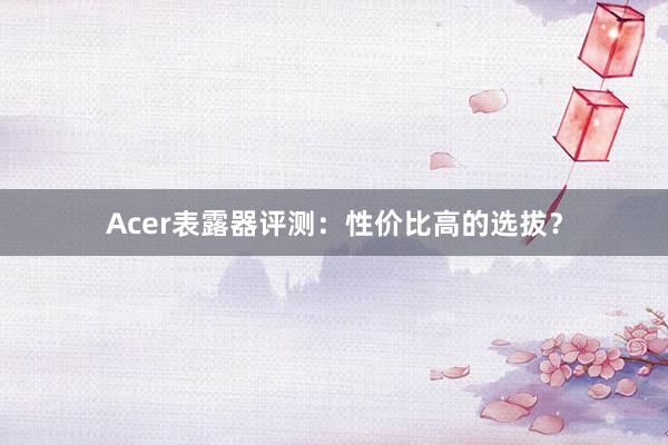 Acer表露器评测：性价比高的选拔？