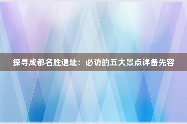 探寻成都名胜遗址：必访的五大景点详备先容