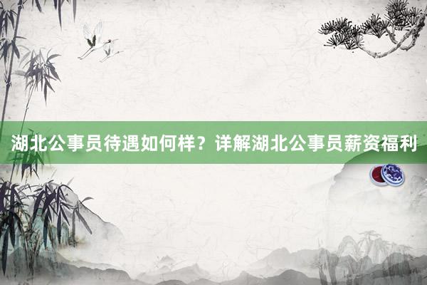 湖北公事员待遇如何样？详解湖北公事员薪资福利
