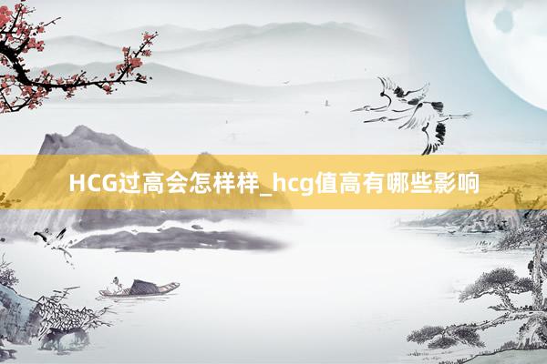 HCG过高会怎样样_hcg值高有哪些影响