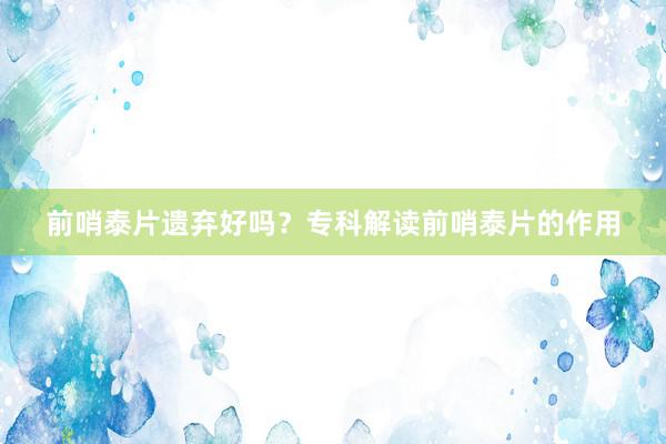 前哨泰片遗弃好吗？专科解读前哨泰片的作用