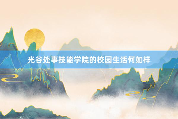 光谷处事技能学院的校园生活何如样