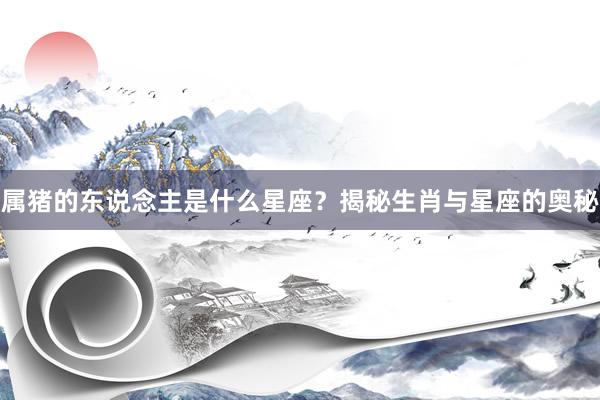 属猪的东说念主是什么星座？揭秘生肖与星座的奥秘